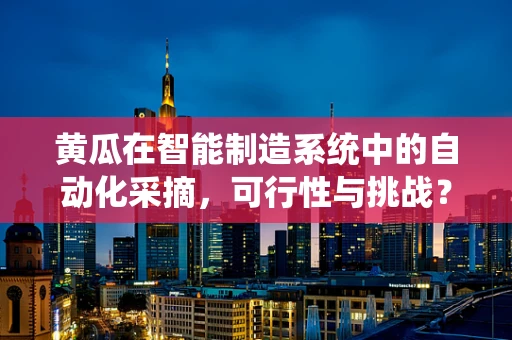 黄瓜在智能制造系统中的自动化采摘，可行性与挑战？