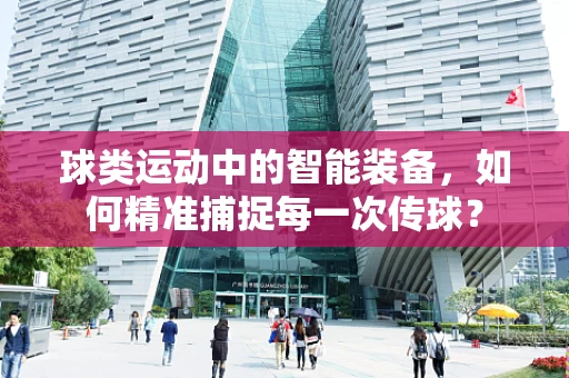 球类运动中的智能装备，如何精准捕捉每一次传球？