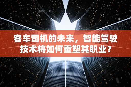 客车司机的未来，智能驾驶技术将如何重塑其职业？
