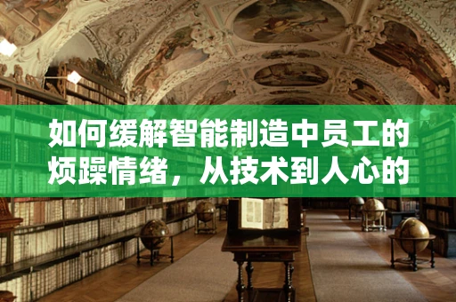 如何缓解智能制造中员工的烦躁情绪，从技术到人心的多维度策略