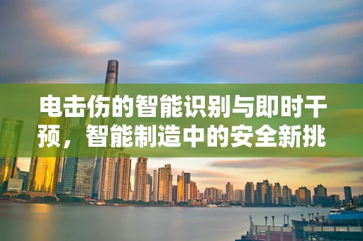 电击伤的智能识别与即时干预，智能制造中的安全新挑战？