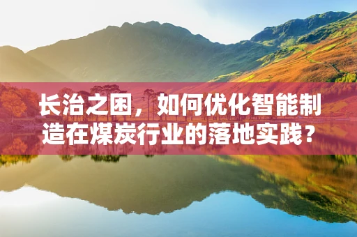长治之困，如何优化智能制造在煤炭行业的落地实践？