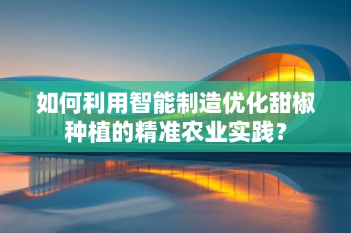 如何利用智能制造优化甜椒种植的精准农业实践？