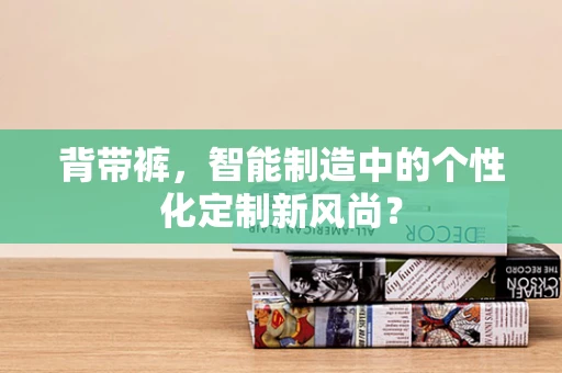 背带裤，智能制造中的个性化定制新风尚？