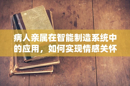 病人亲属在智能制造系统中的应用，如何实现情感关怀的智能化？