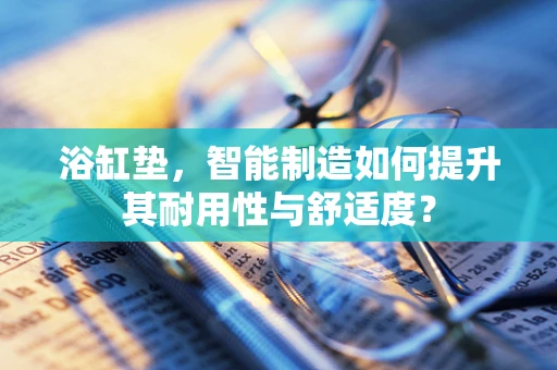 浴缸垫，智能制造如何提升其耐用性与舒适度？