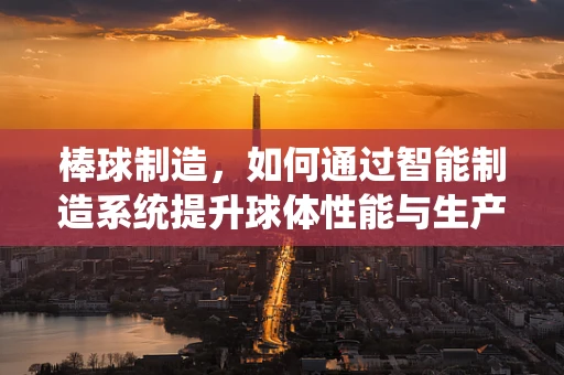 棒球制造，如何通过智能制造系统提升球体性能与生产效率？
