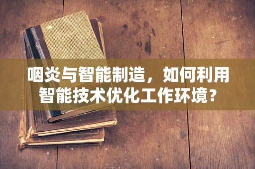 咽炎与智能制造，如何利用智能技术优化工作环境？