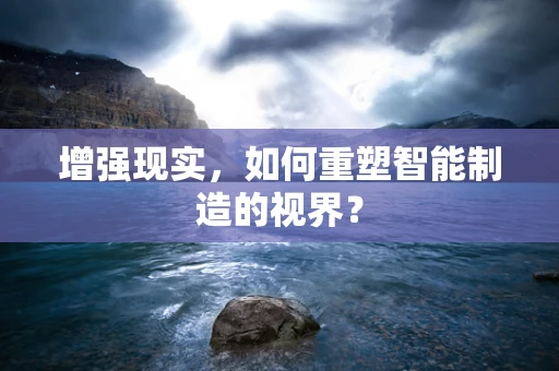 增强现实，如何重塑智能制造的视界？