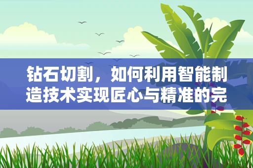 钻石切割，如何利用智能制造技术实现匠心与精准的完美融合？