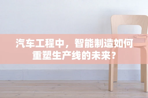 汽车工程中，智能制造如何重塑生产线的未来？