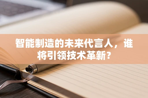 智能制造的未来代言人，谁将引领技术革新？