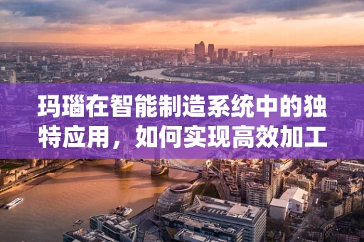 玛瑙在智能制造系统中的独特应用，如何实现高效加工与定制化设计？