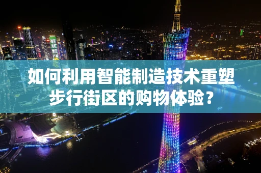 如何利用智能制造技术重塑步行街区的购物体验？