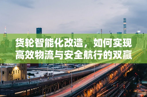 货轮智能化改造，如何实现高效物流与安全航行的双赢？