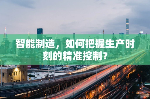 智能制造，如何把握生产时刻的精准控制？