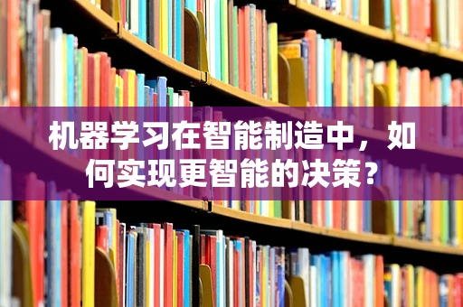 机器学习在智能制造中，如何实现更智能的决策？