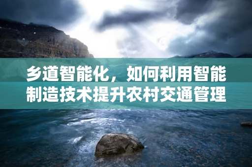 乡道智能化，如何利用智能制造技术提升农村交通管理？