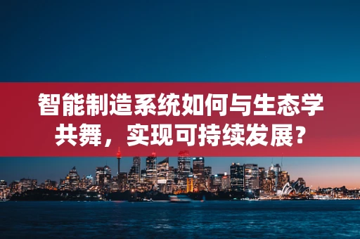 智能制造系统如何与生态学共舞，实现可持续发展？