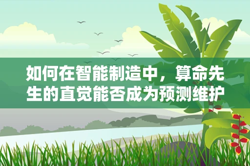 如何在智能制造中，算命先生的直觉能否成为预测维护的新利器？