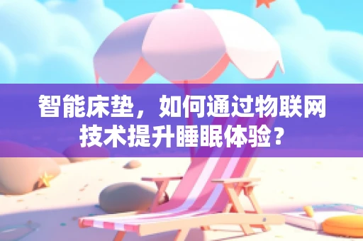 智能床垫，如何通过物联网技术提升睡眠体验？