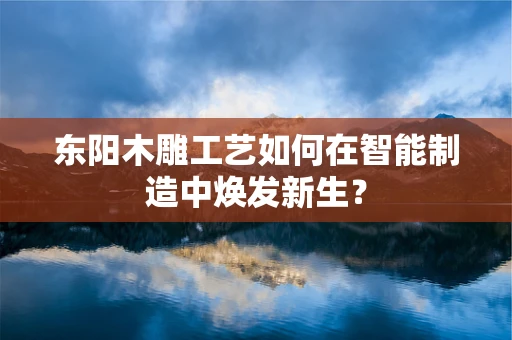 东阳木雕工艺如何在智能制造中焕发新生？