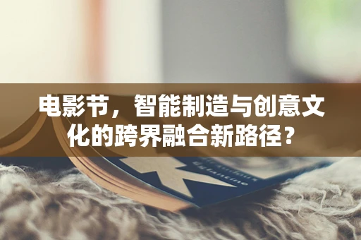 电影节，智能制造与创意文化的跨界融合新路径？