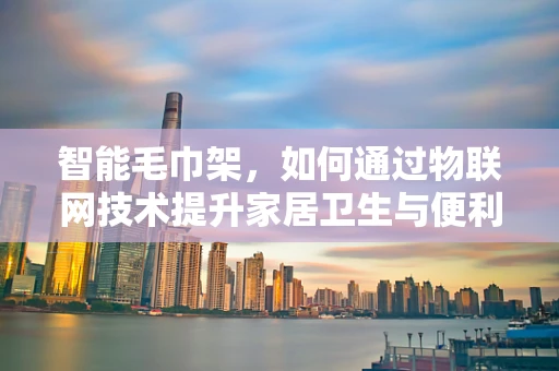 智能毛巾架，如何通过物联网技术提升家居卫生与便利性？