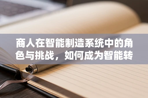 商人在智能制造系统中的角色与挑战，如何成为智能转型的引领者？
