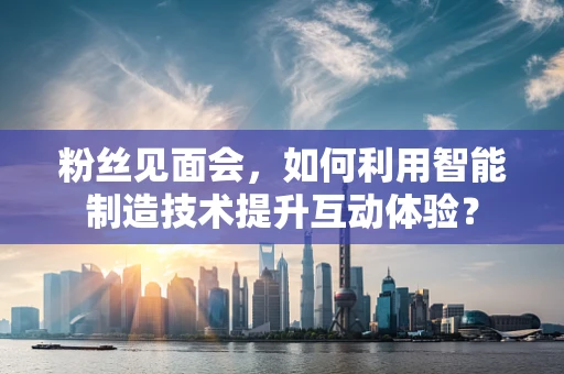 粉丝见面会，如何利用智能制造技术提升互动体验？