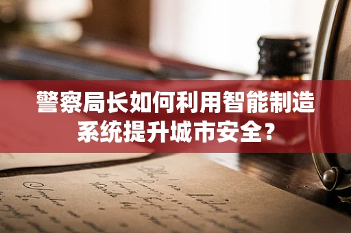 警察局长如何利用智能制造系统提升城市安全？