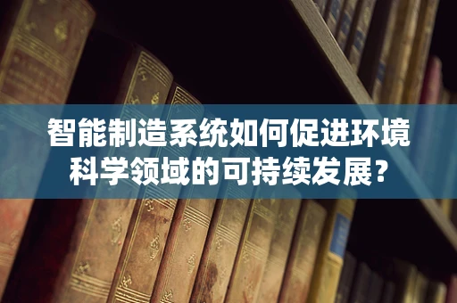 智能制造系统如何促进环境科学领域的可持续发展？