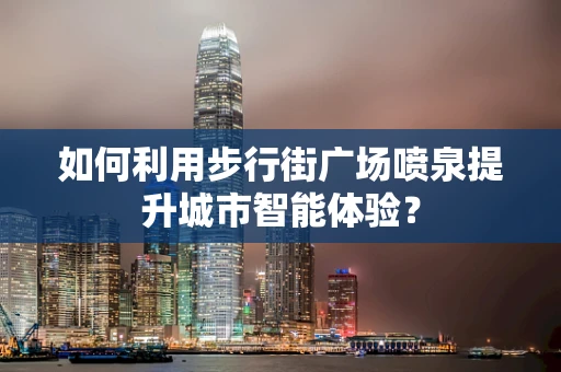 如何利用步行街广场喷泉提升城市智能体验？