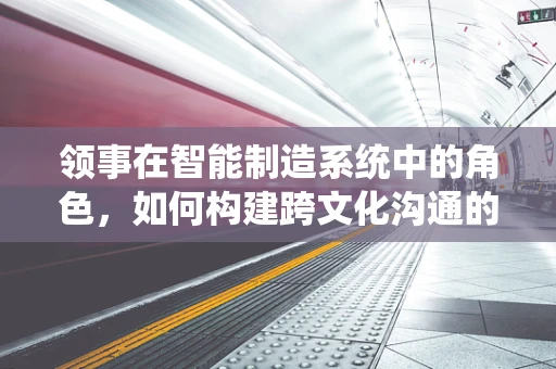 领事在智能制造系统中的角色，如何构建跨文化沟通的桥梁？