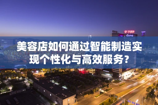 美容店如何通过智能制造实现个性化与高效服务？