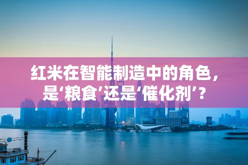 红米在智能制造中的角色，是‘粮食’还是‘催化剂’？