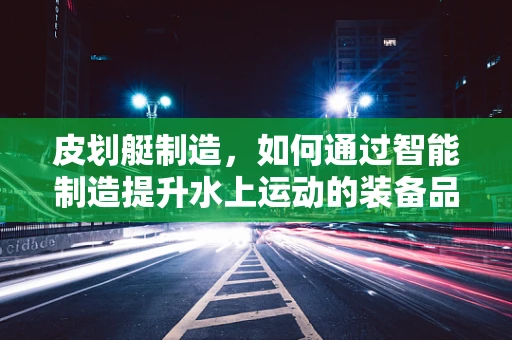 皮划艇制造，如何通过智能制造提升水上运动的装备品质？