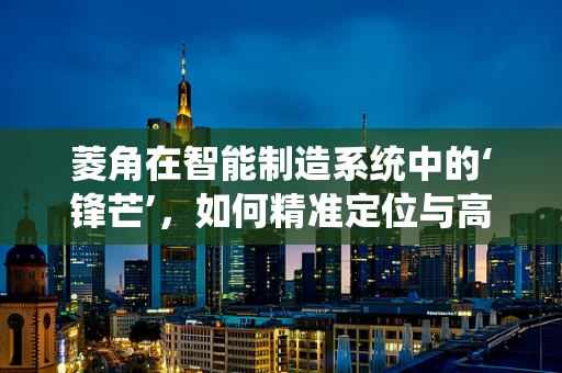 菱角在智能制造系统中的‘锋芒’，如何精准定位与高效采集？