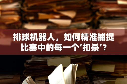 排球机器人，如何精准捕捉比赛中的每一个‘扣杀’？