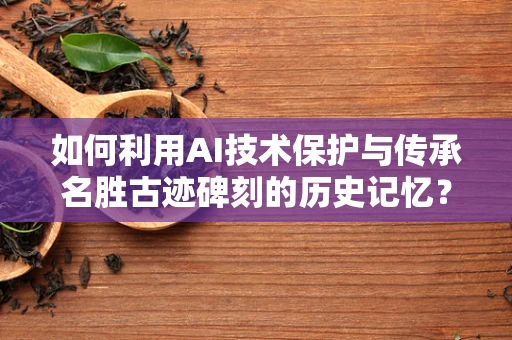 如何利用AI技术保护与传承名胜古迹碑刻的历史记忆？