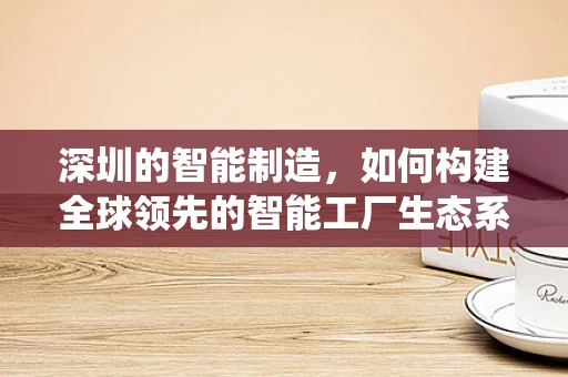 深圳的智能制造，如何构建全球领先的智能工厂生态系统？
