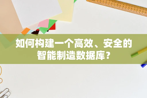 如何构建一个高效、安全的智能制造数据库？