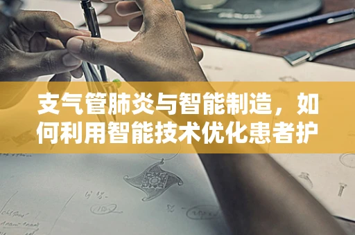 支气管肺炎与智能制造，如何利用智能技术优化患者护理流程？