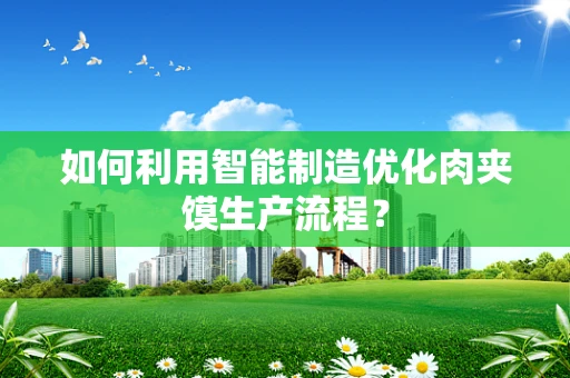 如何利用智能制造优化肉夹馍生产流程？