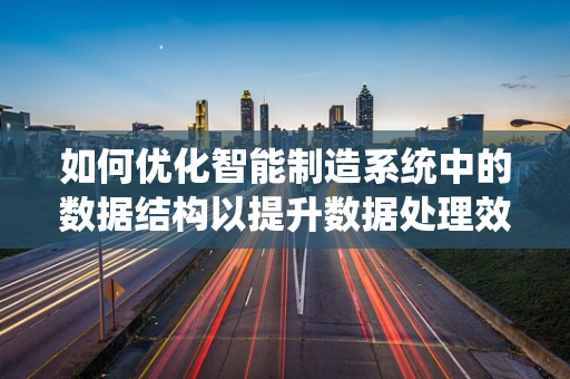 如何优化智能制造系统中的数据结构以提升数据处理效率？