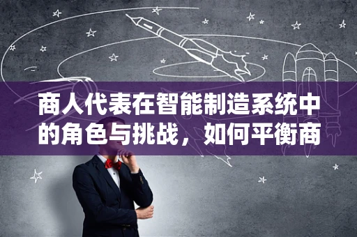 商人代表在智能制造系统中的角色与挑战，如何平衡商业利益与技术创新？