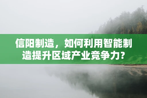 信阳制造，如何利用智能制造提升区域产业竞争力？