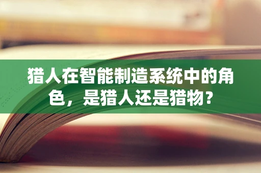 猎人在智能制造系统中的角色，是猎人还是猎物？