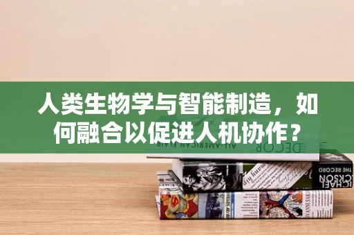 人类生物学与智能制造，如何融合以促进人机协作？
