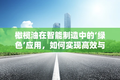 橄榄油在智能制造中的‘绿色’应用，如何实现高效与环保的双重提升？